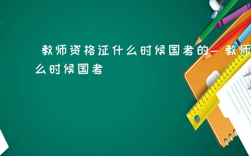 教师资格证什么时候国考的-教师资格证 什么时候国考